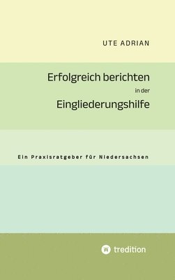 Ute Adrian - Erfolgreich berichten in der Eingliederungshilfe: Ein Praxisratgeber für Niedersachsen, Inbunden
