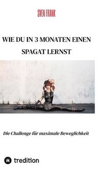 bokomslag Wie du in 3 Monaten einen Spagat lernst: Die Challenge für maximale Beweglichkeit