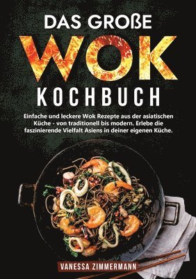 Das große Wok Kochbuch: Einfache und leckere Wok Rezepte aus der asiatischen Küche - von traditionell bis modern. Erlebe die faszinierende Vie 1
