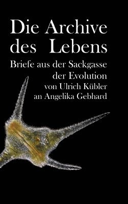 Ulrich Kübler, Angelika Gebhard - Die Archive des Lebens: Briefe aus der Sackgasse der Evolution von Ulrich Kübler an Angelika Gebhard, Inbunden