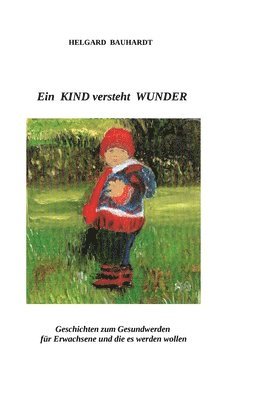 bokomslag Ein Kind versteht Wunder: Ein Kind versteht Wunder und tut Wunder wie der Frühling. Geschichten zum Gesundwerden für Erwachsene und die es werden woll