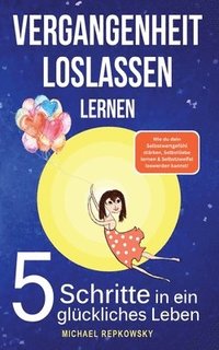 bokomslag Vergangenheit loslassen lernen! Wie du dein Selbstwertgefühl stärken, Selbstliebe lernen & Selbstzweifel loswerden. kannst!: 5 Schritte in ein glückli