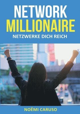 Network Millionaire - Netzwerke dich reich: Netzwerke weben - Erfolg ernten - Ein Leitfaden für selbständige Frauen