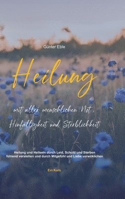 Heilung mit aller menschlichen Not, Hinfälligkeit und Sterblichkeit: Heilung und Heilsein durch Leid, Schuld und Sterben fühlend verstehen und durch M 1