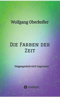 bokomslag Die Farben der Zeit: Vergangenheit wird Gegenwart