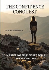 bokomslag The Confidence Conquest: Mastering Self-Belief for a Fulfilling Life