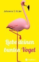 Johannes S. Huber - Liebe deinen bunten Vogel: Liebe deinen bunten Vogel, Inbunden