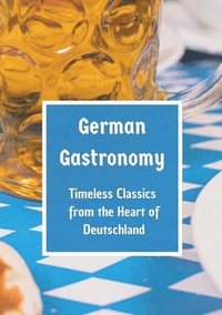 bokomslag German Gastronomy: Timeless Classics from the Heart of Deutschland: A culinary journey through Germany