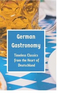 bokomslag German Gastronomy: Timeless Classics from the Heart of Deutschland: A culinary journey through Germany