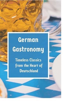 bokomslag German Gastronomy: Timeless Classics from the Heart of Deutschland: A culinary journey through Germany