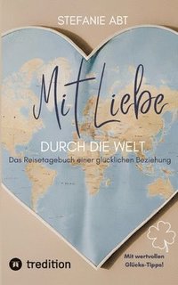 bokomslag Mit Liebe durch die Welt: Das Reisetagebuch einer glücklichen Beziehung - mit wertvollen Glücks-Tipps