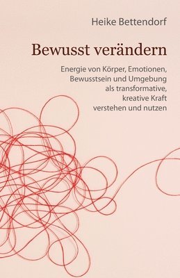 bokomslag Bewusst verändern: Energie von Körper, Emotionen, Bewusstsein und Umgebung als transformative, kreative Kraft verstehen und nutzen