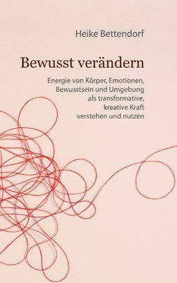 bokomslag Bewusst verändern: Energie von Körper, Emotionen, Bewusstsein und Umgebung als transformative, kreative Kraft verstehen und nutzen