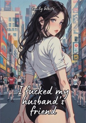 bokomslag I fucked my husband's friend: Sexy Erotic Stories for Adults Illustrated with Hentai Pictures