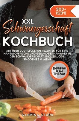 XXL Schwangerschaft Kochbuch: Mit über 300+ leckeren Rezepte für eine nährstoffreiche und gesunde Ernährung in der Schwangerschaft. Inkl. Saucen, Sm