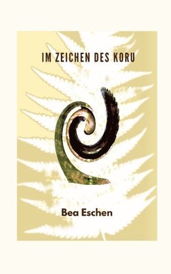 Im Zeichen des Koru: Ein neuseeländischer Mehrgenerationenroman über das Erbe der Maori, lieben, verlieren und die menschliche Widerstandskraft