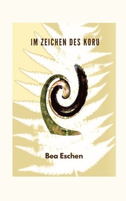 Im Zeichen des Koru: Ein neuseeländischer Mehrgenerationenroman über das Erbe der Maori, lieben, verlieren und die menschliche Widerstandsk 1