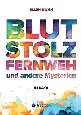 Blut, Stolz, Fernweh und andere Mysterien: Essays 1