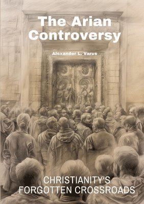 The Arian Controversy: Christianity's Forgotten Crossroads 1