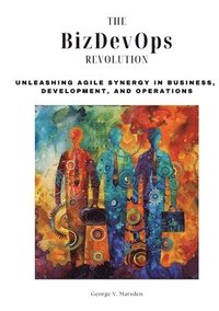 bokomslag The BizDevOps Revolution: Unleashing Agile Synergy in Business, Development, and Operations