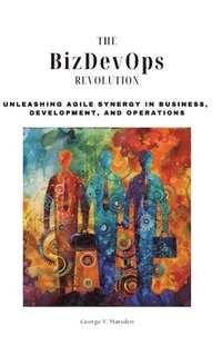 bokomslag The BizDevOps Revolution: Unleashing Agile Synergy in Business, Development, and Operations