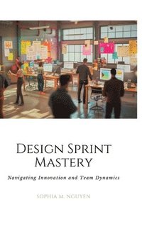 bokomslag Design Sprint Mastery: Navigating Innovation and Team Dynamics