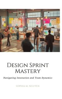 bokomslag Design Sprint Mastery: Navigating Innovation and Team Dynamics
