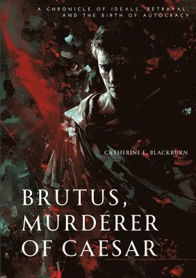 Brutus, Murderer of Caesar: A Chronicle of Ideals, Betrayal, and the Birth of Autocracy 1