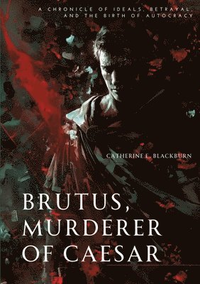Catherine E. Blackburn - Brutus, Murderer of Caesar: A Chronicle of Ideals, Betrayal, and the Birth of Autocracy, Häftad