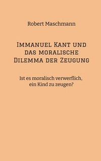 bokomslag Immanuel Kant und das moralische Dilemma der Zeugung: Ist es moralisch verwerflich, ein Kind zu zeugen?