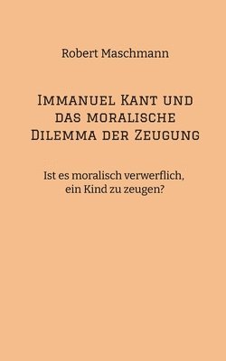 Immanuel Kant und das moralische Dilemma der Zeugung: Ist es moralisch verwerflich, ein Kind zu zeugen? 1