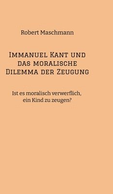bokomslag Immanuel Kant und das moralische Dilemma der Zeugung: Ist es moralisch verwerflich, ein Kind zu zeugen?