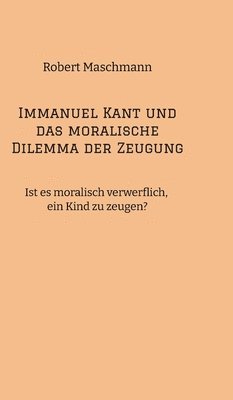 Immanuel Kant und das moralische Dilemma der Zeugung: Ist es moralisch verwerflich, ein Kind zu zeugen?