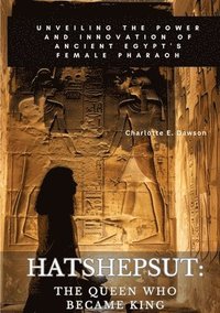 bokomslag Hatshepsut: The Queen Who Became King: Unveiling the Power and Innovation of Ancient Egypt's Female Pharaoh