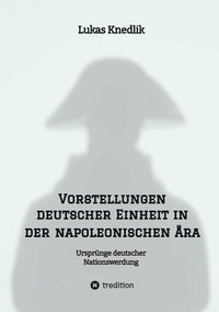 bokomslag Vorstellungen deutscher Einheit in der napoleonischen Ära: Ursprünge deutscher Nationswerdung