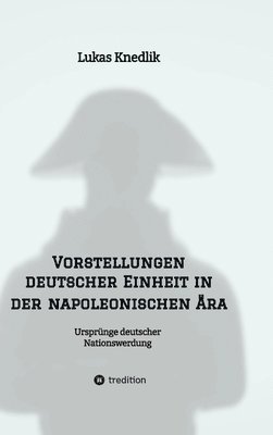 Vorstellungen deutscher Einheit in der napoleonischen Ära: Ursprünge deutscher Nationswerdung 1