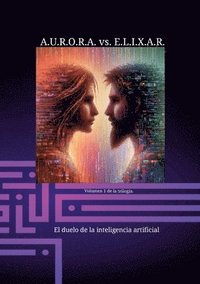 bokomslag A.U.R.O.R.A. vs. E.L.I.X.A.R. El duelo de la inteligencia artificial: Una trilogía de novelas única en su clase.