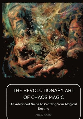 The Revolutionary Art of Chaos Magic: An Advanced Guide to Crafting Your Magical Destiny 1