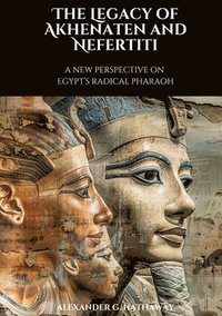 bokomslag The Legacy of Akhenaten and Nefertiti: A New Perspective on Egypt's Radical Pharaoh