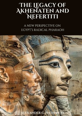 The Legacy of Akhenaten and Nefertiti: A New Perspective on Egypt's Radical Pharaoh 1