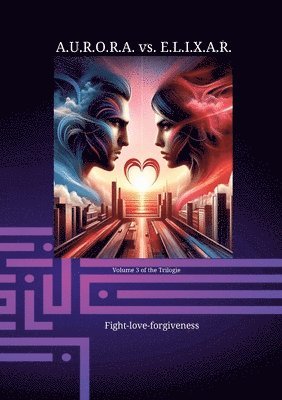 bokomslag A.U.R.O.R.A. vs. E.L.I.X.A.R. Fight-love-forgiveness: A novel trilogy in a class of its own