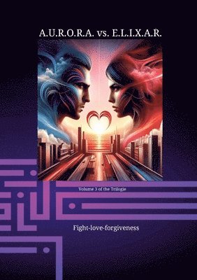 A.U.R.O.R.A. vs. E.L.I.X.A.R. Fight-love-forgiveness: A novel trilogy in a class of its own 1