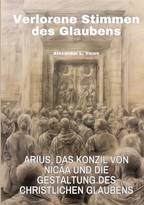 bokomslag Verlorene Stimmen des Glaubens: Arius, das Konzil von Nicäa und die Gestaltung des christlichen Glaubens