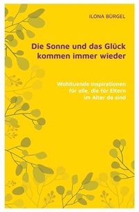 bokomslag Die Sonne und das Glück kommen immer wieder: Wohltuende Inspirationen für alle, die für Eltern im Alter da sind