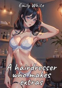 bokomslag A hairdresser who makes extras: Sexy Erotic Stories for Adults Illustrated with Hentai Pictures