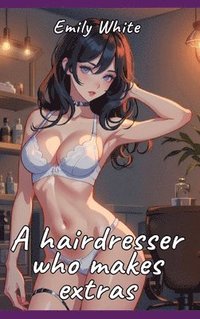 bokomslag A hairdresser who makes extras: Sexy Erotic Stories for Adults Illustrated with Hentai Pictures