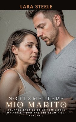 Sottomettere mio Marito: Romanzo Erotico di Sottomissione Maschile - Dominazione Femminile. Volume 3