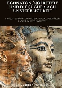 bokomslag Echnaton, Nofretete und die Suche nach Unsterblichkeit: Einfluss und Untergang einer revolutionären Epoche im Alten Ägypten