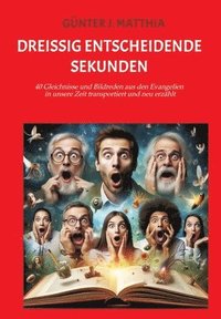 bokomslag Dreißig entscheidende Sekunden: 40 Gleichnisse und Bildreden aus den Evangelien in unsere Zeit transportiert und neu erzählt