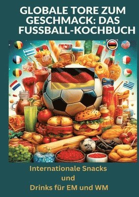 bokomslag Globale Tore zum Geschmack: Das Fußball-Kochbuch:  Fußballfest der Aromen: Internationale Snacks & Getränke für EM und WM - Ein kulinarisches Reisebuch